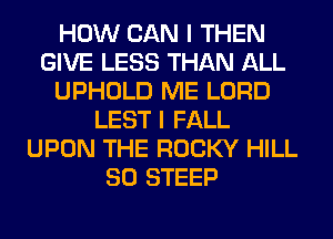 HOW CAN I THEN
GIVE LESS THAN ALL
UPHOLD ME LORD
LEST I FALL
UPON THE ROCKY HILL
SO STEEP