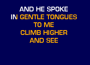 AND HE SPOKE
IN GENTLE TONGUES
TO ME
CLIMB HIGHER
AND SEE