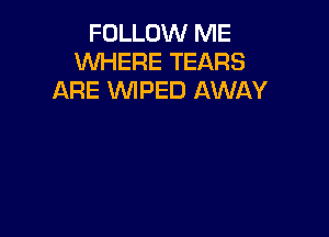 FOLLOW ME
WHERE TEARS
ARE WPED AWAY