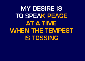 MY DESIRE IS
TO SPEAK PEACE
AT A TIME
WHEN THE TEMPEST
IS TOSSING