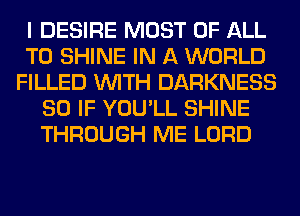 I DESIRE MOST OF ALL
T0 SHINE IN A WORLD
FILLED WITH DARKNESS
SO IF YOU'LL SHINE
THROUGH ME LORD