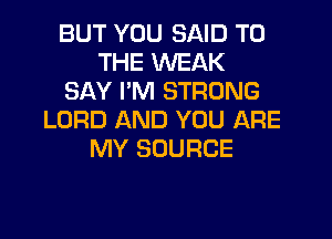 BUT YOU SAID TO
THE WEAK
SAY PM STRONG
LORD AND YOU ARE
MY SOURCE