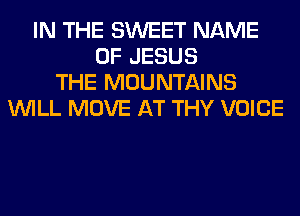 IN THE SWEET NAME
OF JESUS
THE MOUNTAINS
WILL MOVE AT THY VOICE
