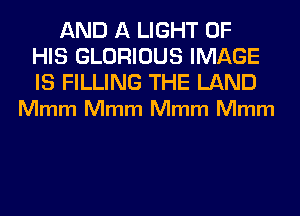 AND A LIGHT OF
HIS GLORIOUS IMAGE

IS FILLING THE LAND
Mmm Mmm Mmm Mmm