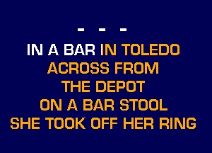 IN A BAR IN TOLEDO
ACROSS FROM
THE DEPOT
ON A BAR STOOL
SHE TOOK OFF HER RING