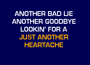 ANOTHER BAD LIE
ANOTHER GOODBYE
LOOKIN' FOR A
JUST ANOTHER
HEARTACHE