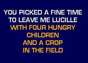 YOU PICKED A FINE TIME
TO LEAVE ME LUCILLE
WITH FOUR HUNGRY

CHILDREN
AND A CROP
IN THE FIELD