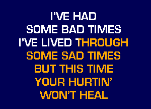I'VE HAD
SOME BAD TIMES
I'VE LIVED THROUGH
SOME SAD TIMES
BUT THIS TIME
YOUR HURTIN'
WON'T HEAL