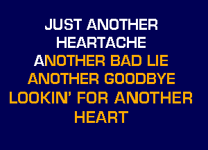 JUSTANOTHER
HEARTACHE
ANOTHER BAD LIE
ANOTHER GOODBYE
LOOKIN' FOR ANOTHER

HEART