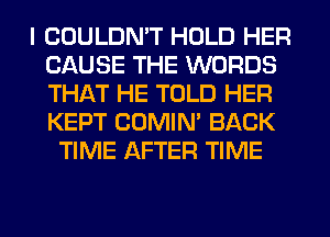 I COULDN'T HOLD HER
CAUSE THE WORDS
THAT HE TOLD HER
KEPT COMIM BACK

TIME AFTER TIME