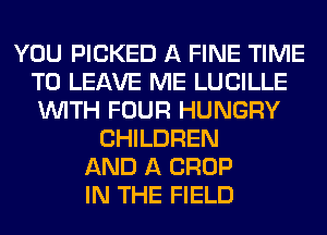 YOU PICKED A FINE TIME
TO LEAVE ME LUCILLE
WITH FOUR HUNGRY

CHILDREN
AND A CROP
IN THE FIELD