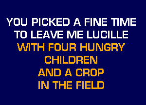 YOU PICKED A FINE TIME
TO LEAVE ME LUCILLE
WITH FOUR HUNGRY

CHILDREN
AND A CROP
IN THE FIELD