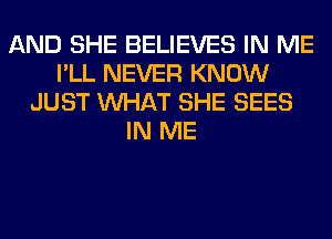 AND SHE BELIEVES IN ME
I'LL NEVER KNOW
JUST WHAT SHE SEES
IN ME