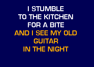 I STUMBLE
TO THE KITCHEN
FOR A BITE
AND I SEE MY OLD

GUITAR
IN THE NIGHT