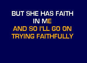 BUT SHE HAS FAITH
IN ME
AND SO I'LL GO ON

TRYING FAITHFULLY