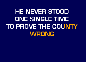 HE NEVER STOOD
ONE SINGLE TIME
TO PROVE THE COUNTY
WRONG