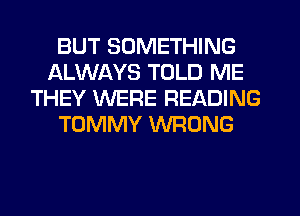 BUT SOMETHING
ALWAYS TOLD ME
THEY WERE READING
TOMMY WRONG
