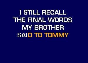 I STILL RECALL
THE FINAL WORDS
MY BROTHER

SAID T0 TOMMY