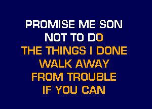 PROMISE ME SON
NOT TO DO
THE THINGS I DONE
WALK AWAY
FROM TROUBLE
IF YOU CAN