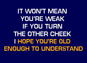IT WON'T MEAN
YOU'RE WEAK
IF YOU TURN

THE OTHER CHEEK
I HOPE YOU'RE OLD
ENOUGH TO UNDERSTAND