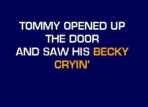 TOMMY OPENED UP
THE DOOR
AND SAW HIS BECKY

CRYIN'