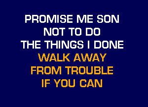 PROMISE ME SON
NOT TO DO
THE THINGS I DONE
WALK AWAY
FROM TROUBLE
IF YOU CAN