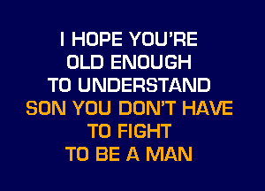I HOPE YOU'RE
OLD ENOUGH
TO UNDERSTAND
SON YOU DON'T HAVE
TO FIGHT
TO BE A MAN