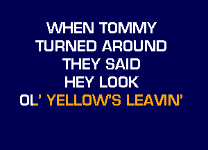 WHEN TOMMY
TURNED AROUND
THEY SAID
HEY LOOK
OL' YELLOWS LEAVIN'
