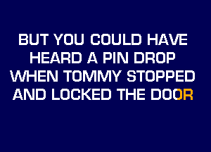 BUT YOU COULD HAVE
HEARD A PIN DROP
WHEN TOMMY STOPPED
AND LOCKED THE DOOR