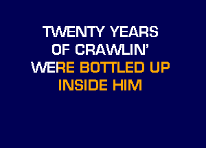 TWENTY YEARS
OF CRAWLIN'
WERE BOTTLED UP

INSIDE HIM