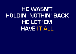 HE WASN'T
HOLDIN' NOTHIN' BACK
HE LET 'EM

HAVE IT ALL