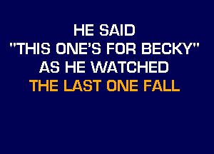 HE SAID
THIS ONE'S FOR BECKY
AS HE WATCHED
THE LAST ONE FALL