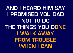 AND I HEARD HIM SAY
I PROMISED YOU DAD
NOT TO DO
THE THINGS YOU DONE
I WALK AWAY
FROM TROUBLE
INHEN I CAN