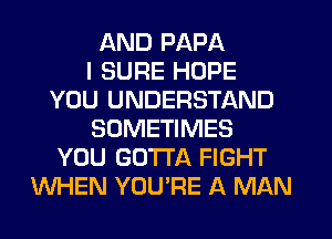AND PAPA
I SURE HOPE
YOU UNDERSTAND
SOMETIMES
YOU GOTTA FIGHT
WHEN YOU'RE A MAN