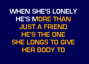 WHEN SHE'S LONELY
HE'S MORE THAN
JUST A FRIEND
HE'S THE ONE
SHE LUNGS TO GIVE
HER BODY T0