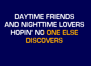 DAYTIME FRIENDS
AND NIGHTI'IME LOVERS
HOPIN' NO ONE ELSE
DISCOVERS