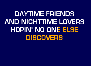 DAYTIME FRIENDS
AND NIGHTI'IME LOVERS
HOPIN' NO ONE ELSE
DISCOVERS