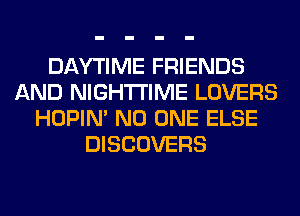 DAYTIME FRIENDS
AND NIGHTI'IME LOVERS
HOPIN' NO ONE ELSE
DISCOVERS