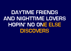 DAYTIME FRIENDS
AND NIGHTI'IME LOVERS
HOPIN' NO ONE ELSE
DISCOVERS