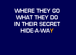 WHERE THEY GO
WHAT THEY DO
IN THEIR SECRET

HI D E-A-WAY