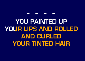 YOU PAINTED UP
YOUR LIPS AND ROLLED
AND CURLED
YOUR TINTED HAIR