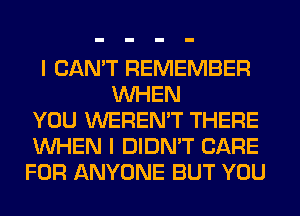 I CAN'T REMEMBER
WHEN
YOU WEREN'T THERE
WHEN I DIDN'T CARE
FOR ANYONE BUT YOU