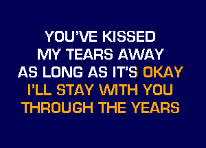 YOU'VE KISSED
MY TEARS AWAY
AS LONG AS ITS OKAY
I'LL STAY WITH YOU
THROUGH THE YEARS
