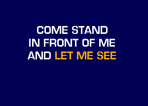 COME STAND
IN FRONT OF ME

AND LET ME SEE