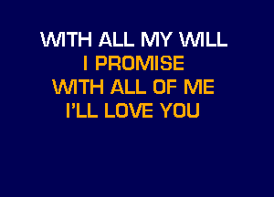 WITH ALL MY WILL
I PROMISE
WITH ALL OF ME

PLL LOVE YOU
