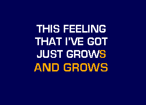 THIS FEELING
THAT I'VE GOT

JUST GROWS
AND GROWS