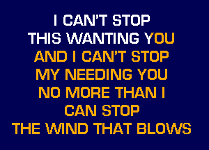 I CAN'T STOP
THIS WANTING YOU
AND I CAN'T STOP
MY NEEDING YOU
NO MORE THAN I
CAN STOP
THE ININD THAT BLOWS