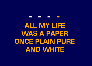 ALL MY LIFE

WAS A PAPER
ONCE PLAIN PURE
AND WHITE