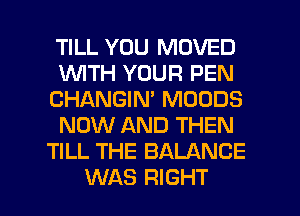 TILL YOU MOVED
WTH YOUR PEN
CHANGIN' MOODS
NOW AND THEN
TILL THE BALANCE

WAS RIGHT l