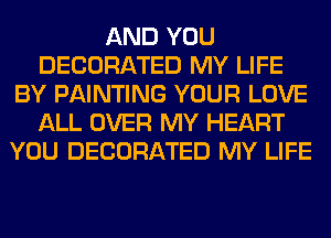 AND YOU
DECORATED MY LIFE
BY PAINTING YOUR LOVE
ALL OVER MY HEART
YOU DECORATED MY LIFE
